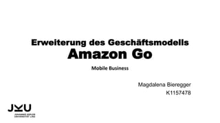 Erweiterung des Geschäftsmodells
Amazon Go
Mobile Business
Magdalena Bieregger
K1157478
 
