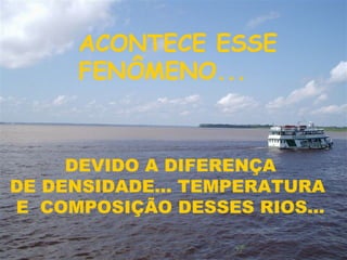 DEVIDO A DIFERENÇA  DE DENSIDADE... TEMPERATURA  E  COMPOSIÇÃO DESSES RIOS...  ACONTECE ESSE FENÔMENO... 