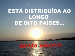 ESTÁ DISTRIBUÍDA AO LONGO DE OITO PAÍSES... QUAIS SÃO???? 