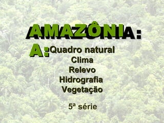 AMAZÔNIA: AMAZÔNIA: Quadro natural Clima Relevo Hidrografia  Vegetação 5ª série 