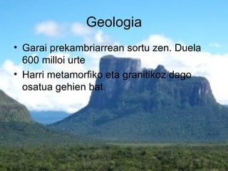 Geologia
• Garai prekambriarrean sortu zen. Duela
  600 milloi urte
• Harri metamorfiko eta granitikoz dago
  osatua gehien bat
 