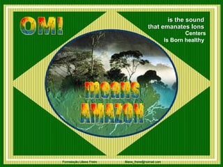 is the sound  that emanates Ions   Centers Is Born healthy   OM!  means AMAZON 