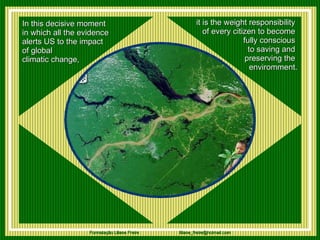 In this decisive moment  in which all the evidence  alerts US to the impact of global  climatic change, it is the weight responsibility  of every citizen to become  fully conscious  to saving and  preserving the  enviromment. 