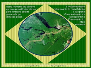Neste momento tão decisivo  em que as evidências alertam para o impacto gerado  pela mudança  climática global, é responsabilidade  determinante de cada Cidadão  a sua plena  Conscientização em  Salvaguardar a  Preservação do  Meio  Ambiente. 