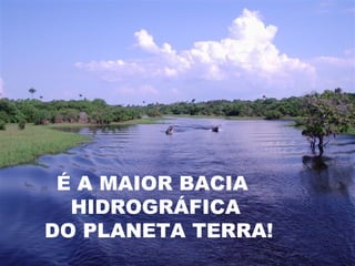 É A MAIOR BACIA  HIDROGRÁFICA DO PLANETA TERRA! 