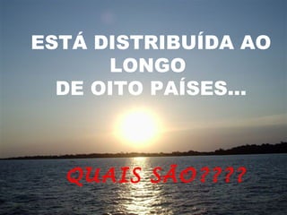 ESTÁ DISTRIBUÍDA AO LONGO DE OITO PAÍSES... QUAIS SÃO???? 