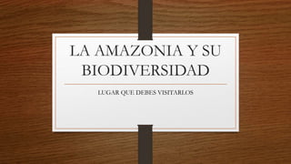 LA AMAZONIA Y SU
BIODIVERSIDAD
LUGAR QUE DEBES VISITARLOS
 