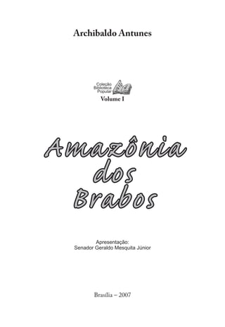 Archibaldo Antunes




         Coleção
        Biblioteca
          Popular
           Volume I




Amazônia
  dos
 Brabos
         Apresentação:
 Senador Geraldo Mesquita Júnior




         Brasília – 2007
 