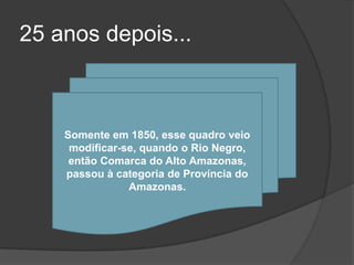 25 anos depois...



    Somente em 1850, esse quadro veio
     modificar-se, quando o Rio Negro,
     então Comarca do Alto Amazonas,
    passou à categoria de Província do
                Amazonas.
 