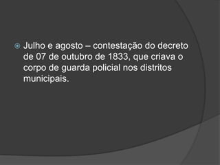    Julho e agosto – contestação do decreto
    de 07 de outubro de 1833, que criava o
    corpo de guarda policial nos distritos
    municipais.
 