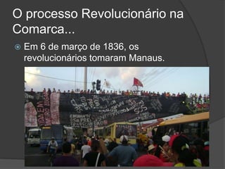 O processo Revolucionário na
Comarca...
   Em 6 de março de 1836, os
    revolucionários tomaram Manaus.
 
