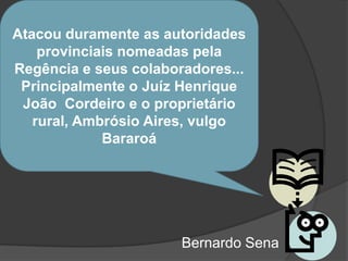 Atacou duramente as autoridades
    provinciais nomeadas pela
Regência e seus colaboradores...
 Principalmente o Juíz Henrique
 João Cordeiro e o proprietário
   rural, Ambrósio Aires, vulgo
             Bararoá




                       Bernardo Sena
 