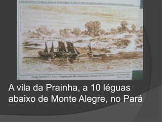 A vila da Prainha, a 10 léguas
abaixo de Monte Alegre, no Pará
 