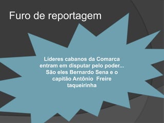 Furo de reportagem


      Líderes cabanos da Comarca
     entram em disputar pelo poder...
       São eles Bernardo Sena e o
          capitão Antônio Freire
                taqueirinha
 
