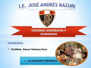 HISTORIA GEOGRAFIA Y 
ECONOMIA 
 LA AMAZONIA PERUNANA 
INTEGRANTE : 
 Cristhian Aaron Ventura Curo 
 