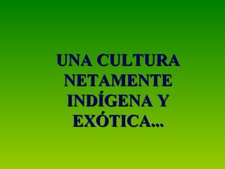 UNA CULTURA NETAMENTE INDÍGENA Y EXÓTICA... 