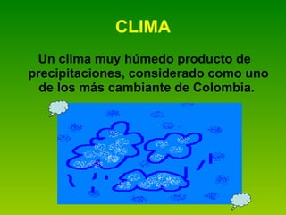 CLIMA Un clima muy húmedo producto de precipitaciones, considerado como uno de los más cambiante de Colombia.  