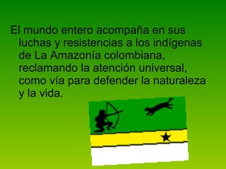El mundo entero acompaña en sus luchas y resistencias a los indígenas de La Amazonía colombiana, reclamando la atención universal, como vía para defender la naturaleza y la vida.  