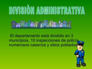 El departamento está dividido en 3 municipios, 10 inspecciones de policía, numerosos caseríos y sitios poblados. DIVISIÒN ADMINISTRATIVA  