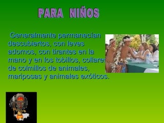 Generalmente permanecían descubiertos, con leves adornos, con tirantes en la mano y en los tobillos, collares de colmillos de animales, mariposas y animales exóticos.  PARA  NIÑOS 