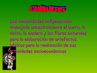 Las comunidades indígenas han trabajado ancestralmente el barro, la tirita, la madera y las fibras naturales para la elaboración de artefactos básicos para la realización de sus  actividades socioeconómicas  culturas 