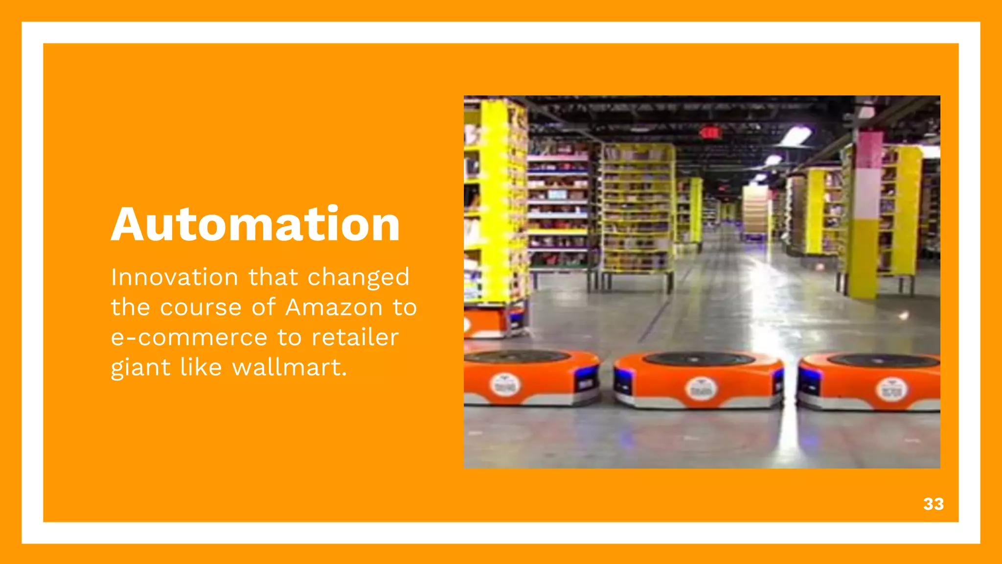 Automation
Innovation that changed
the course of Amazon to
e-commerce to retailer
giant like wallmart.
33
 