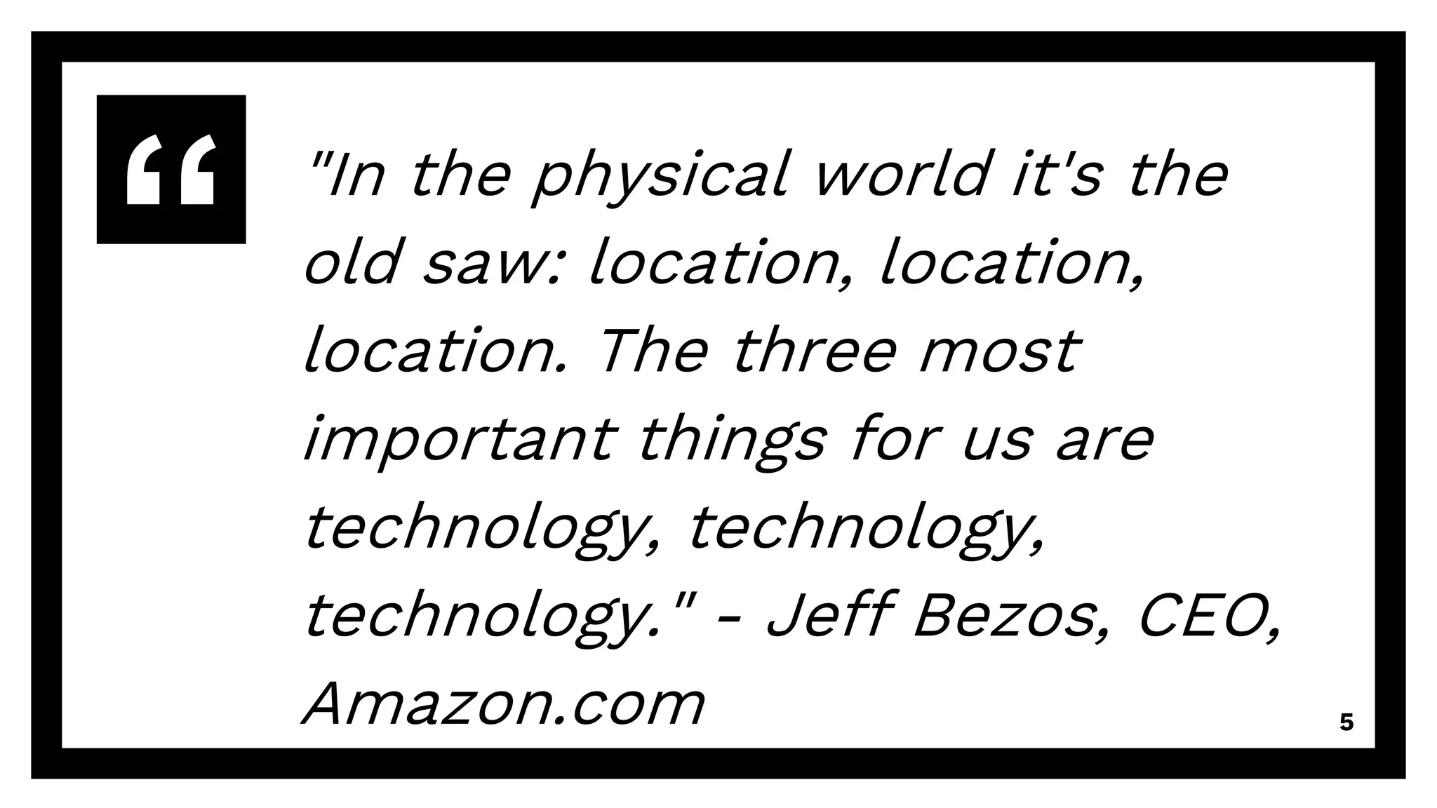 "In the physical world it's the
old saw: location, location,
location. The three most
important things for us are
technology, technology,
technology." - Jeff Bezos, CEO,
Amazon.com 5
 
