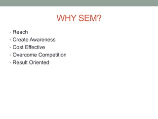 WHY SEM? 
• Reach 
• Create Awareness 
• Cost Effective 
• Overcome Competition 
• Result Oriented 
 