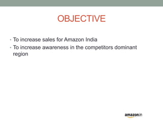 OBJECTIVE 
• To increase sales for Amazon India 
• To increase awareness in the competitors dominant 
region 
 