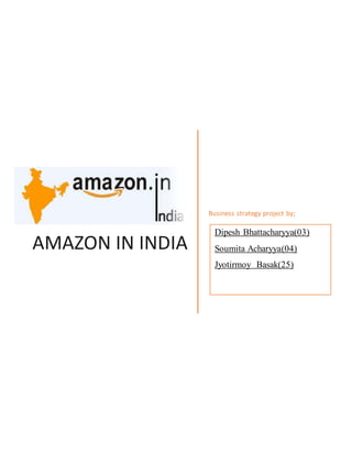 AMAZON IN INDIA
Business strategy project by;
Dipesh Bhattacharyya(03)
Soumita Acharyya(04)
Jyotirmoy Basak(25)
 