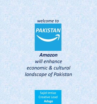 PAKISTAN
Amazon
will enhance
economic & cultural
landscape of Pakistan
Sajid Imtiaz
Creative Lead
Adage
welcome to
 