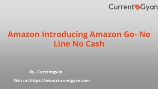 By - Currentgyan
Visit us: https://www.currentgyan.com
Amazon Introducing Amazon Go- No
Line No Cash
 