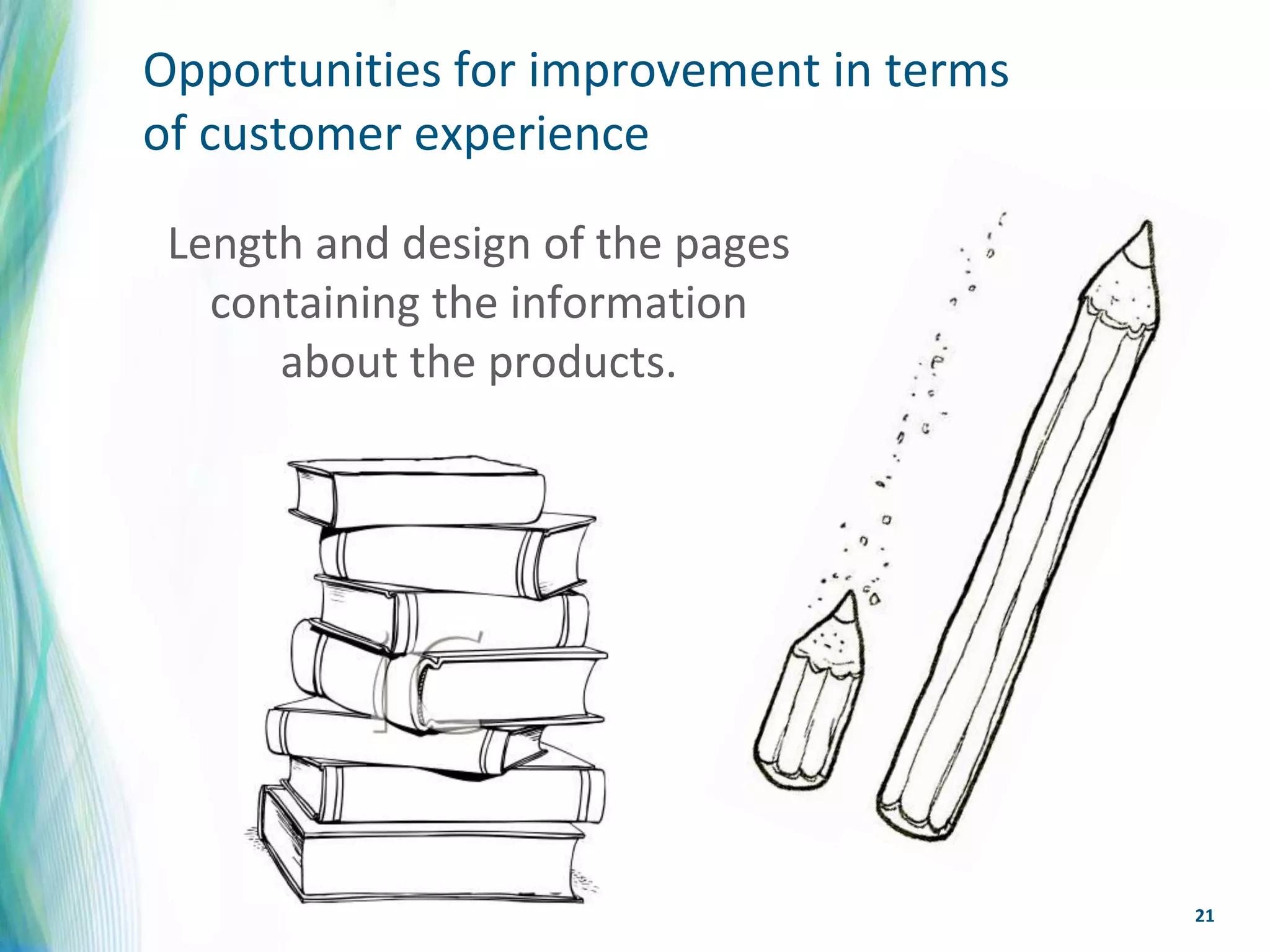 Opportunities for improvement in terms
of customer experience

 Length and design of the pages
   containing the information
      about the products.




                                         21
 
