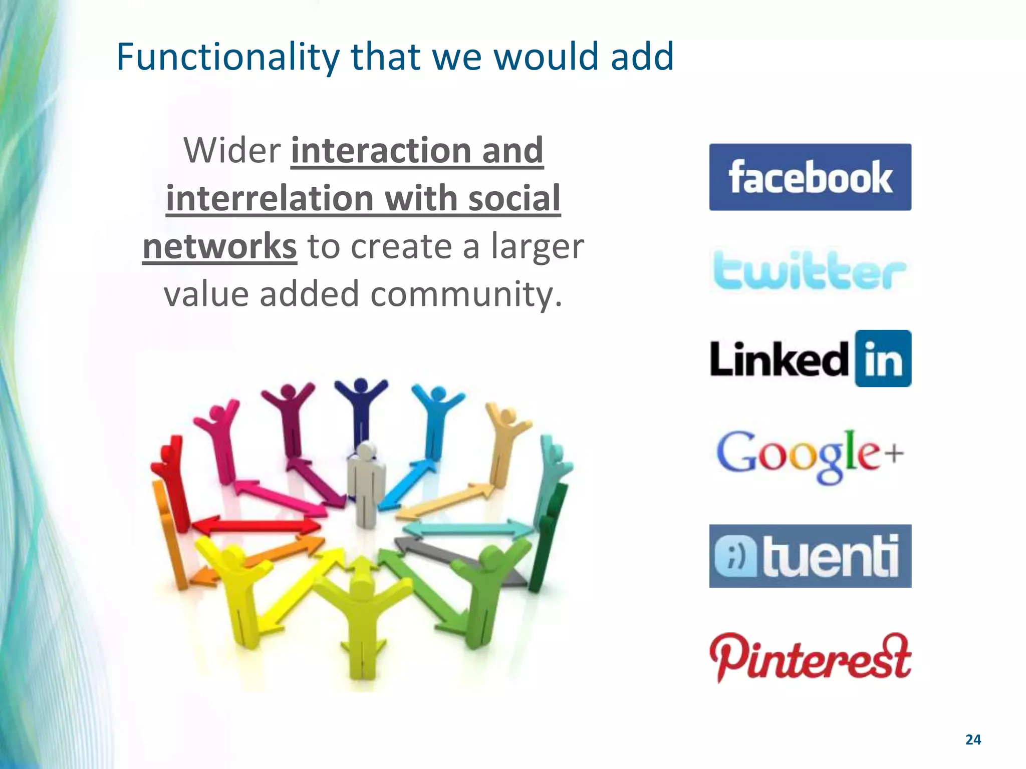 Functionality that we would add

   Wider interaction and
  interrelation with social
 networks to create a larger
  value added community.




                                  24
 
