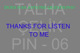 TALHA
ÇELİK
PIN - 06
DOES HAS ANYONE QUESTIONS?
THANKS FOR LİSTEN
TO ME
 