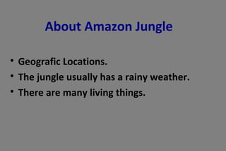 About Amazon Jungle

Geografic Locations.

The jungle usually has a rainy weather.

There are many living things.
 