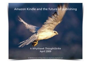 Amazon Kindle and the future of publishing




            A Whythawk ThoughtStrike
                   April 2009

         © 2009 Whythawk | All Rights Reserved | http://www.whythawk.com/
 