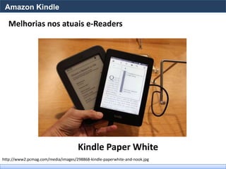 Amazon Kindle

   Melhorias nos atuais e-Readers




                                     Kindle Paper White
http://www2.pcmag.com/media/images/298868-kindle-paperwhite-and-nook.jpg
 