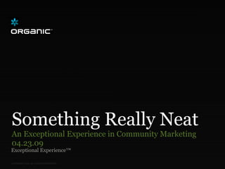 Something Really Neat
An Exceptional Experience in Community Marketing
04.23.09
Exceptional Experience™

© ORGANIC 2009. ALL RIGHTS RESERVED.
 