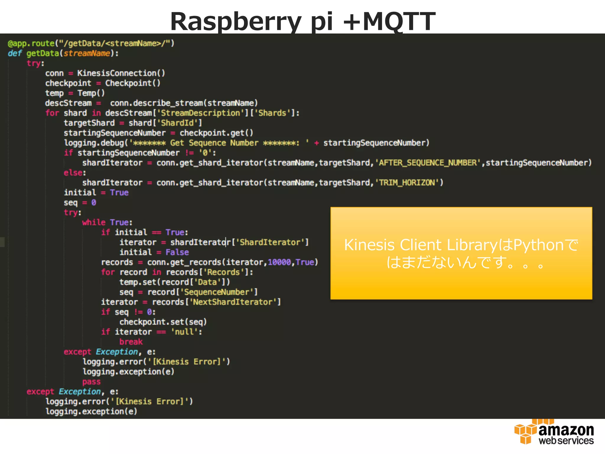 Raspberry  pi  +MQTT
リアルタイムダッシュボード
Kinesis	
  App	
  
[Real=me	
  
ETL]	
  
Frontend	
  
[MQTT	
  Proxy]	
  
Frontend	
  
[MQTT	
  Proxy]	
  
KinesisアプリケーションでDynamoDBへ
書く部分をみてみましょう
 