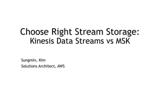 Choose Right Stream Storage:
Kinesis Data Streams vs MSK
Sungmin, Kim
Solutions Architect, AWS
 
