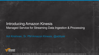 Introducing Amazon Kinesis
Managed Service for Streaming Data Ingestion & Processing
Adi Krishnan, Sr. PM Amazon Kinesis, @adityak

© 2014 Amazon.com, Inc. and its affiliates. All rights reserved. May not be copied, modified, or distributed in whole or in part without the express consent of Amazon.com, Inc.

 