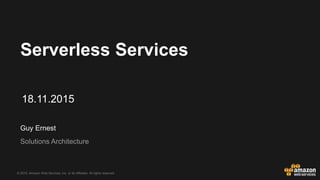 © 2015, Amazon Web Services, Inc. or its Affiliates. All rights reserved.
Guy Ernest
Solutions Architecture
Serverless Services
18.11.2015
 
