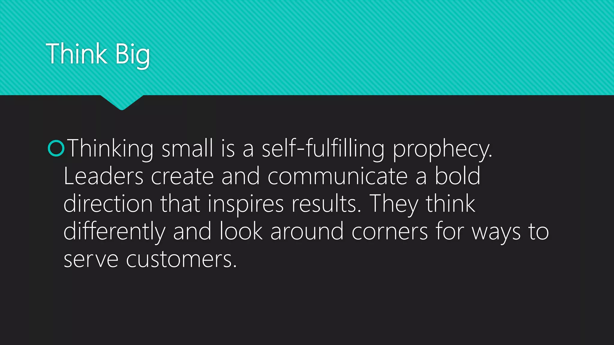 Think Big
Thinking small is a self-fulfilling prophecy.
Leaders create and communicate a bold
direction that inspires results. They think
differently and look around corners for ways to
serve customers.
 