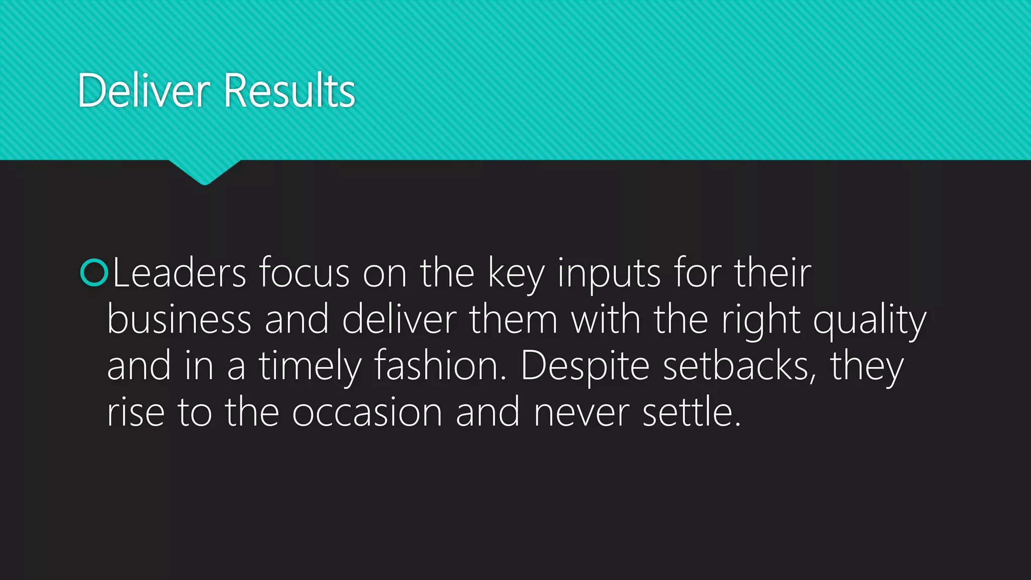 Deliver Results
Leaders focus on the key inputs for their
business and deliver them with the right quality
and in a timely fashion. Despite setbacks, they
rise to the occasion and never settle.
 