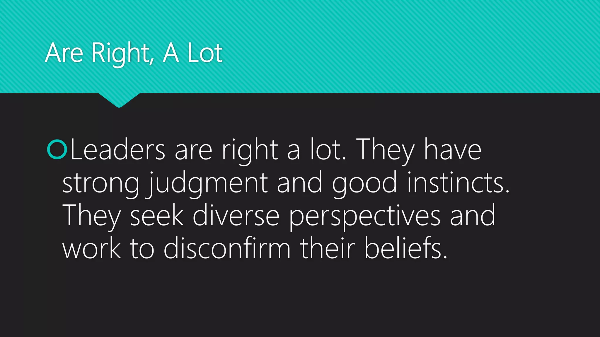Are Right, A Lot
Leaders are right a lot. They have
strong judgment and good instincts.
They seek diverse perspectives and
work to disconfirm their beliefs.
 
