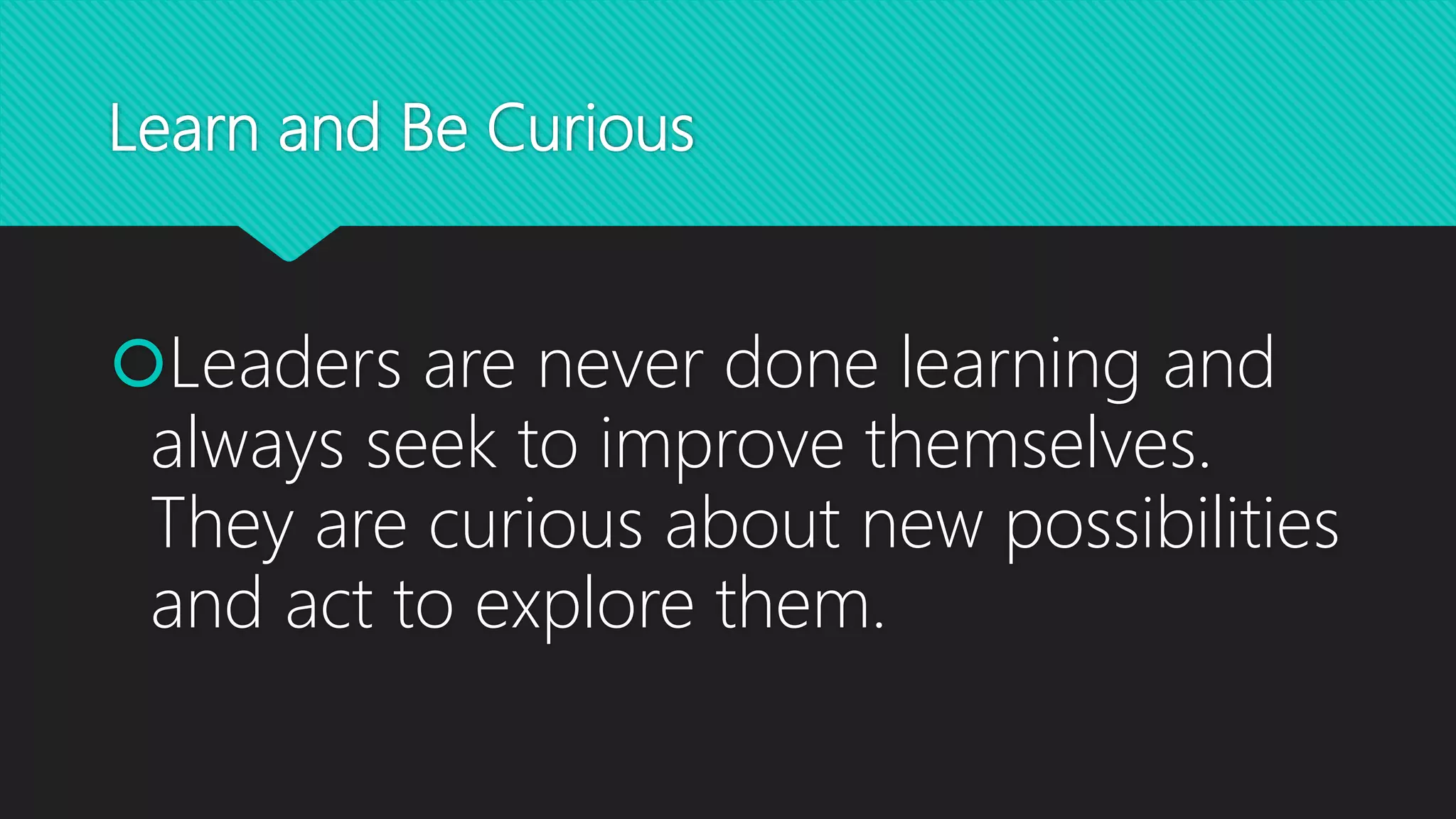 Learn and Be Curious
Leaders are never done learning and
always seek to improve themselves.
They are curious about new possibilities
and act to explore them.
 