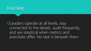 Dive Deep
Leaders operate at all levels, stay
connected to the details, audit frequently,
and are skeptical when metrics ...