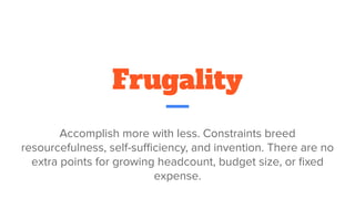 Frugality
Accomplish more with less. Constraints breed
resourcefulness, self-suﬃciency, and invention. There are no
extra points for growing headcount, budget size, or ﬁxed
expense.
 