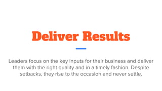 Deliver Results
Leaders focus on the key inputs for their business and deliver
them with the right quality and in a timely fashion. Despite
setbacks, they rise to the occasion and never settle.
 